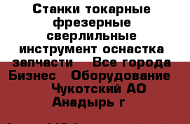 Станки токарные фрезерные сверлильные инструмент оснастка запчасти. - Все города Бизнес » Оборудование   . Чукотский АО,Анадырь г.